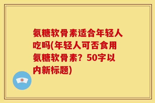 氨糖软骨素适合年轻人吃吗？年轻人可否食用氨糖软骨素？