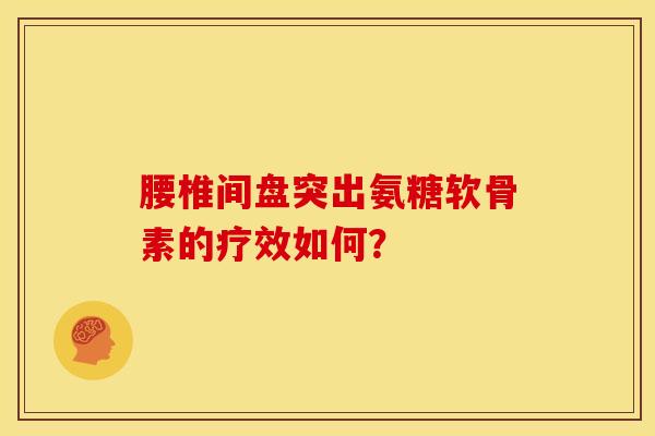 腰椎间盘突出氨糖软骨素的疗效如何？