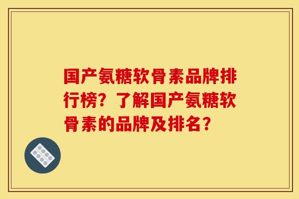 国产氨糖软骨素品牌排行榜？了解国产氨糖软骨素的品牌及排名？