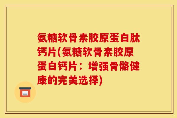 氨糖软骨素胶原蛋白肽钙片(氨糖软骨素胶原蛋白钙片：增强骨骼健康的完美选择)