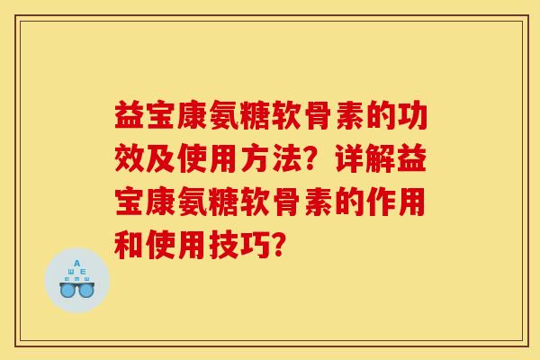 益宝康氨糖软骨素的功效及使用方法？详解益宝康氨糖软骨素的作用和使用技巧？