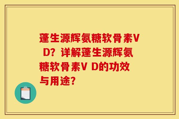 蓬生源辉氨糖软骨素V D？详解蓬生源辉氨糖软骨素V D的功效与用途？