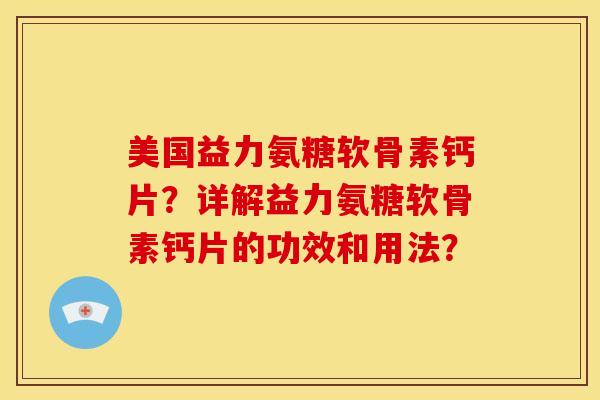 美国益力氨糖软骨素钙片？详解益力氨糖软骨素钙片的功效和用法？