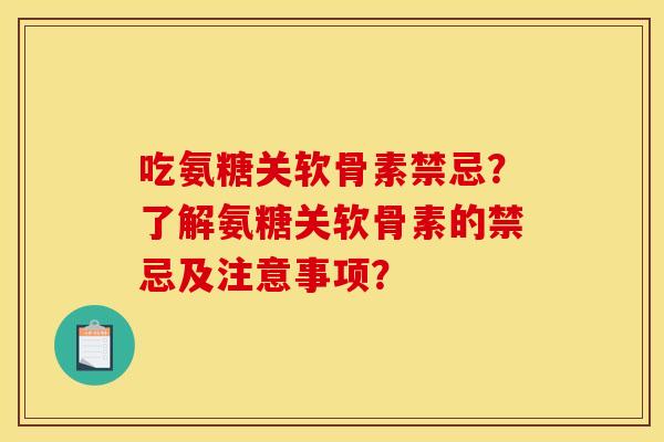 吃氨糖关软骨素禁忌？了解氨糖关软骨素的禁忌及注意事项？