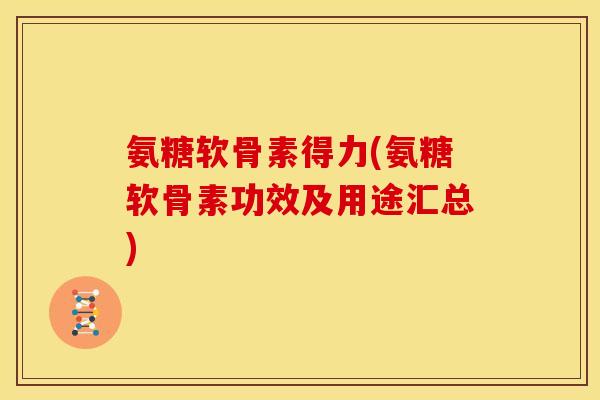 氨糖软骨素得力(氨糖软骨素功效及用途汇总)