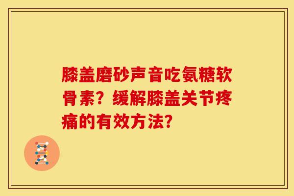 膝盖磨砂声音吃氨糖软骨素？缓解膝盖关节疼痛的有效方法？