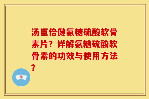 汤臣倍健氨糖硫酸软骨素片？详解氨糖硫酸软骨素的功效与使用方法？