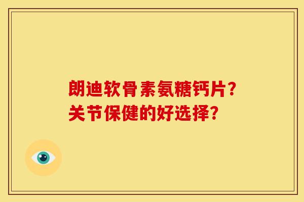 朗迪软骨素氨糖钙片？关节保健的好选择？