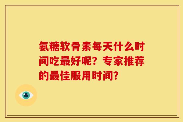 氨糖软骨素每天什么时间吃最好呢？专家推荐的最佳服用时间？