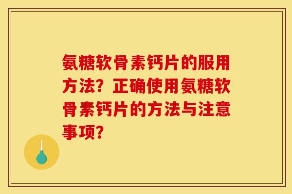 氨糖软骨素钙片的服用方法？正确使用氨糖软骨素钙片的方法与注意事项？