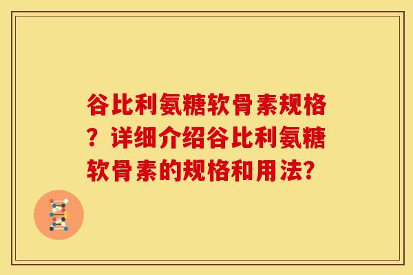 谷比利氨糖软骨素规格？详细介绍谷比利氨糖软骨素的规格和用法？