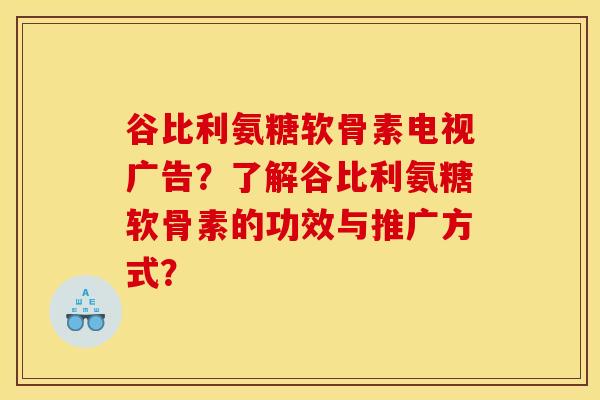 谷比利氨糖软骨素电视广告？了解谷比利氨糖软骨素的功效与推广方式？