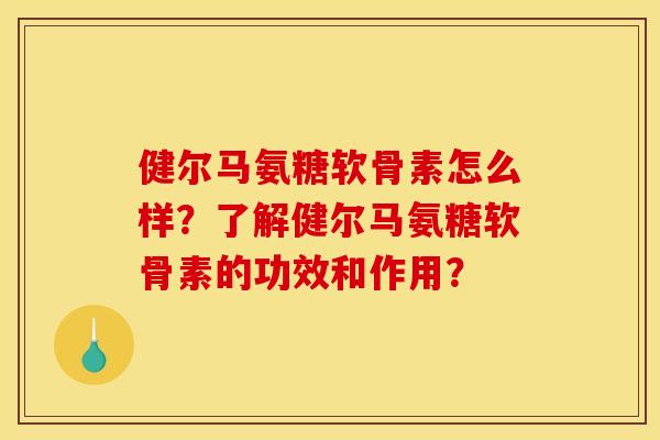 健尔马氨糖软骨素怎么样？了解健尔马氨糖软骨素的功效和作用？
