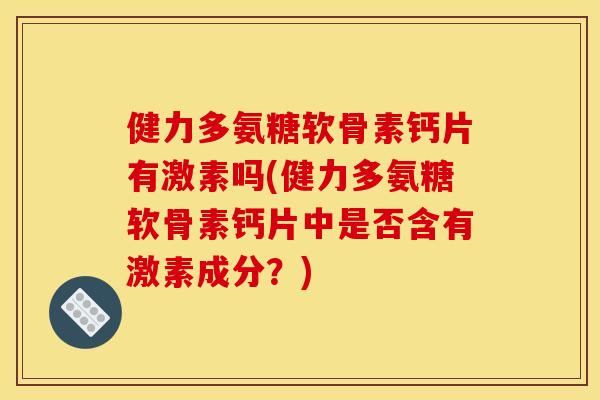 健力多氨糖软骨素钙片有激素吗(健力多氨糖软骨素钙片中是否含有激素成分？)