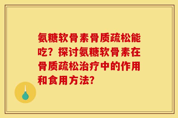 氨糖软骨素骨质疏松能吃？探讨氨糖软骨素在骨质疏松治疗中的作用和食用方法？