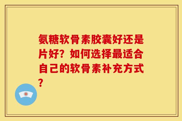 氨糖软骨素胶囊好还是片好？如何选择最适合自己的软骨素补充方式？