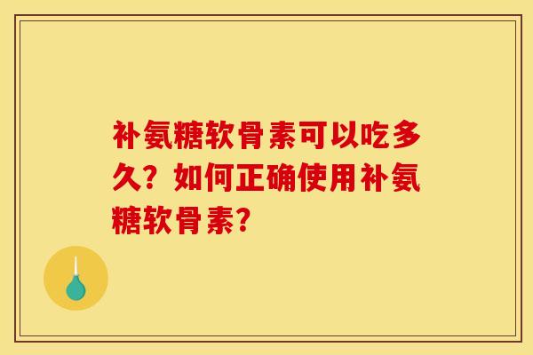 补氨糖软骨素可以吃多久？如何正确使用补氨糖软骨素？