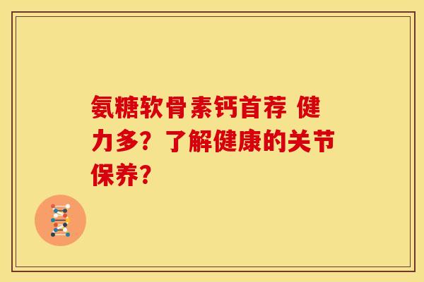 氨糖软骨素钙首荐 健力多？了解健康的关节保养？