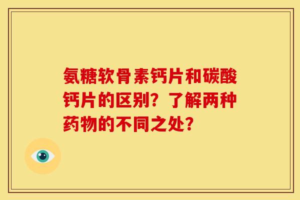 氨糖软骨素钙片和碳酸钙片的区别？了解两种药物的不同之处？