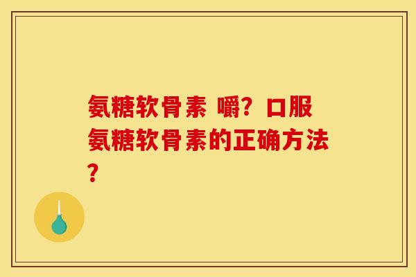 氨糖软骨素 嚼？口服氨糖软骨素的正确方法？