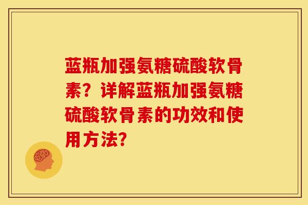 蓝瓶加强氨糖硫酸软骨素？详解蓝瓶加强氨糖硫酸软骨素的功效和使用方法？