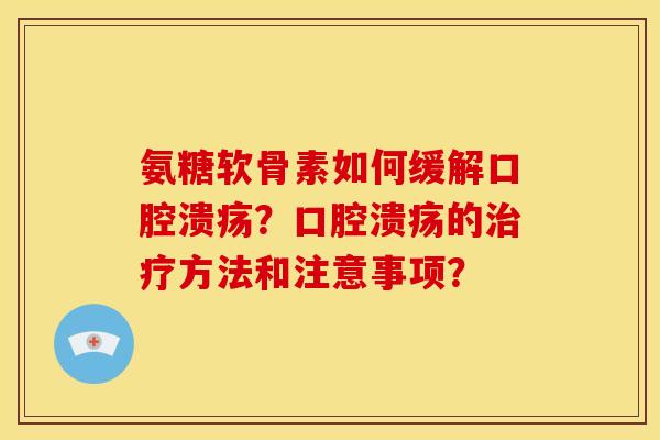 氨糖软骨素如何缓解口腔溃疡？口腔溃疡的治疗方法和注意事项？