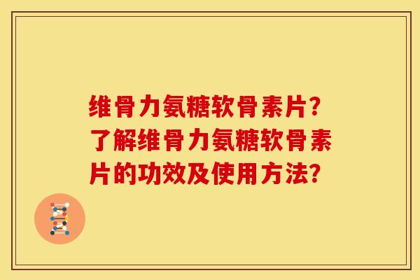 维骨力氨糖软骨素片？了解维骨力氨糖软骨素片的功效及使用方法？