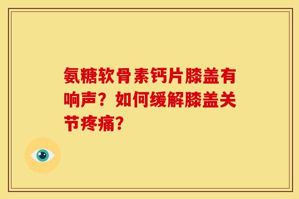 氨糖软骨素钙片膝盖有响声？如何缓解膝盖关节疼痛？