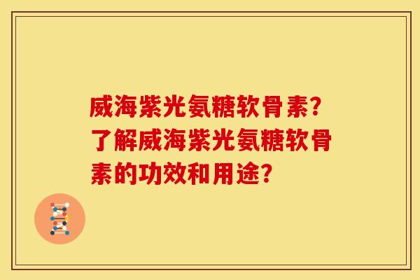 威海紫光氨糖软骨素？了解威海紫光氨糖软骨素的功效和用途？