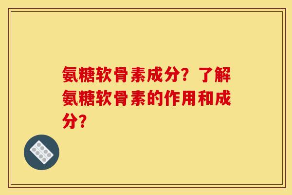 氨糖软骨素成分？了解氨糖软骨素的作用和成分？