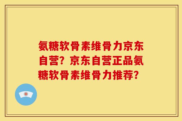 氨糖软骨素维骨力京东自营？京东自营正品氨糖软骨素维骨力推荐？