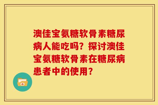 澳佳宝氨糖软骨素糖尿病人能吃吗？探讨澳佳宝氨糖软骨素在糖尿病患者中的使用？