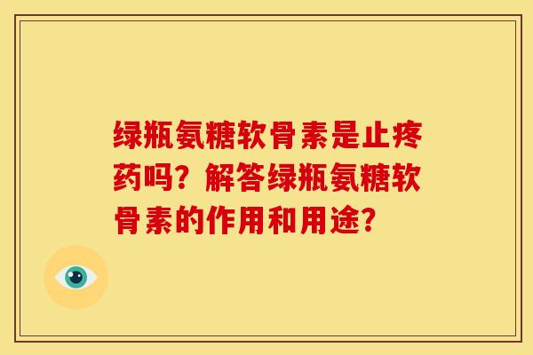 绿瓶氨糖软骨素是止疼药吗？解答绿瓶氨糖软骨素的作用和用途？