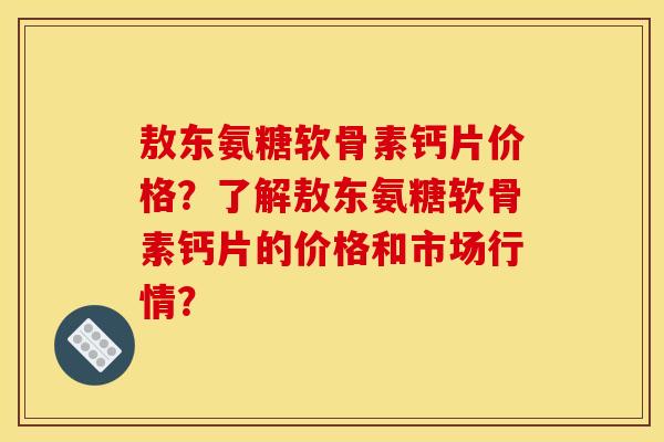 敖东氨糖软骨素钙片价格？了解敖东氨糖软骨素钙片的价格和市场行情？
