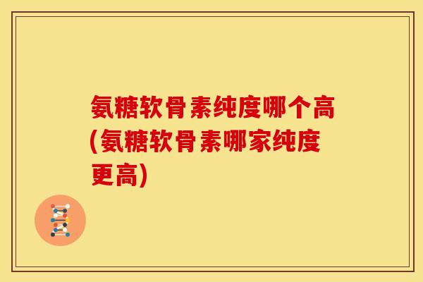 氨糖软骨素纯度哪个高(氨糖软骨素哪家纯度更高)