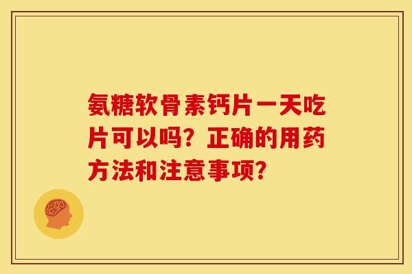 氨糖软骨素钙片一天吃片可以吗？正确的用药方法和注意事项？