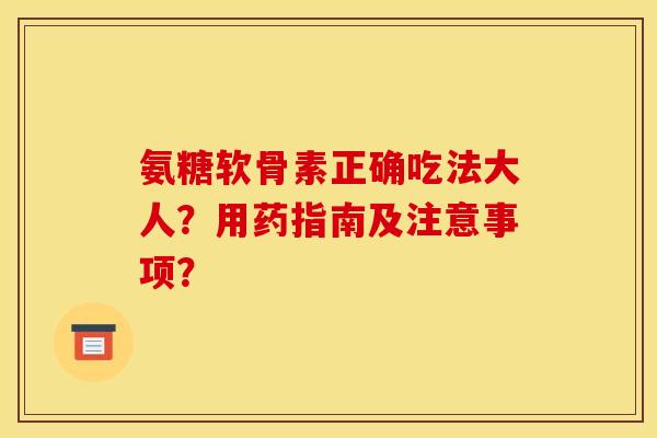 氨糖软骨素正确吃法大人？用药指南及注意事项？