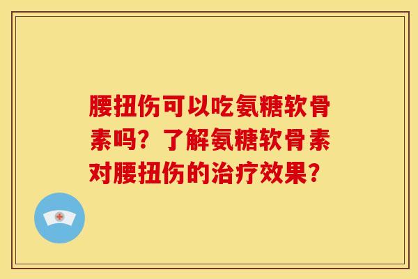 腰扭伤可以吃氨糖软骨素吗？了解氨糖软骨素对腰扭伤的治疗效果？