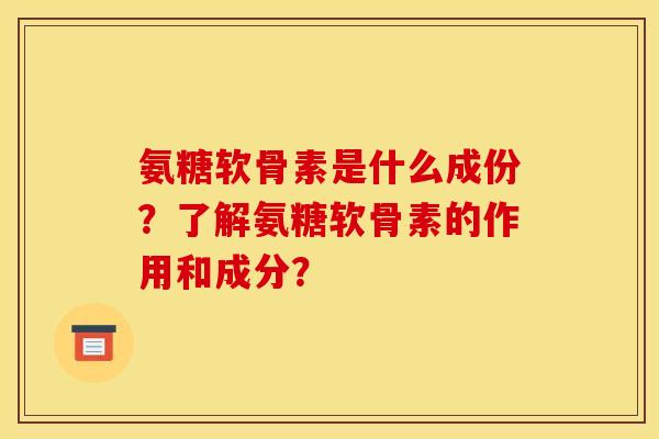 氨糖软骨素是什么成份？了解氨糖软骨素的作用和成分？