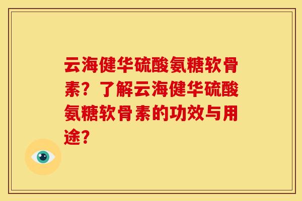 云海健华硫酸氨糖软骨素？了解云海健华硫酸氨糖软骨素的功效与用途？