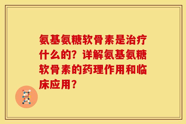 氨基氨糖软骨素是治疗什么的？详解氨基氨糖软骨素的药理作用和临床应用？