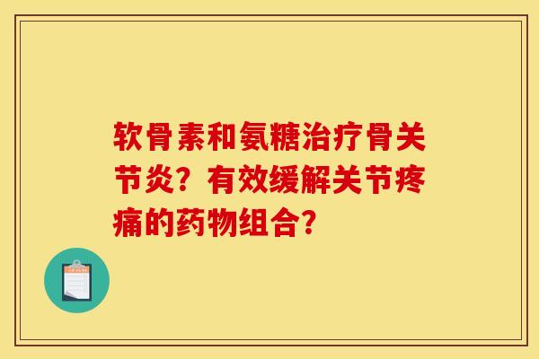 软骨素和氨糖治疗骨关节炎？有效缓解关节疼痛的药物组合？