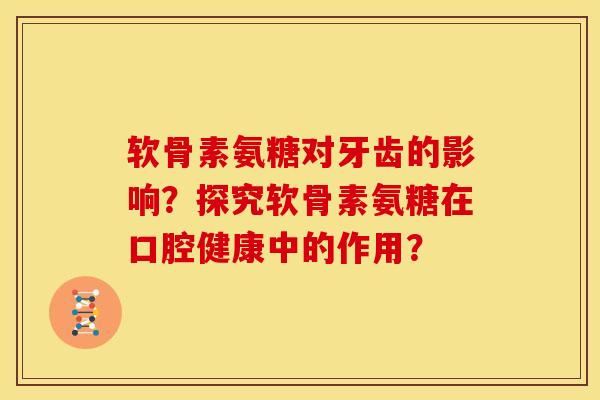 软骨素氨糖对牙齿的影响？探究软骨素氨糖在口腔健康中的作用？