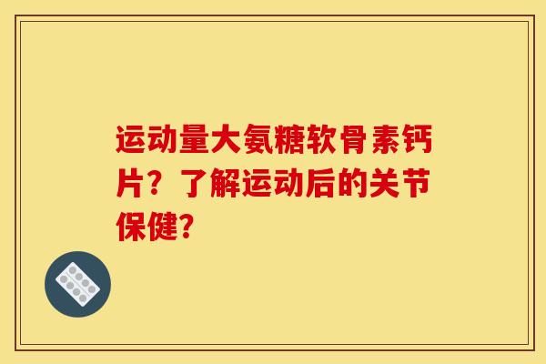 运动量大氨糖软骨素钙片？了解运动后的关节保健？