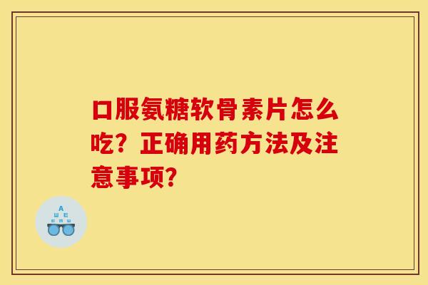 口服氨糖软骨素片怎么吃？正确用药方法及注意事项？