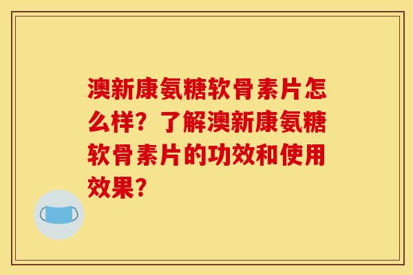 澳新康氨糖软骨素片怎么样？了解澳新康氨糖软骨素片的功效和使用效果？