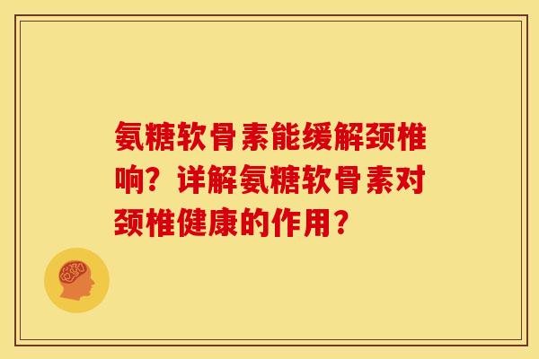 氨糖软骨素能缓解颈椎响？详解氨糖软骨素对颈椎健康的作用？