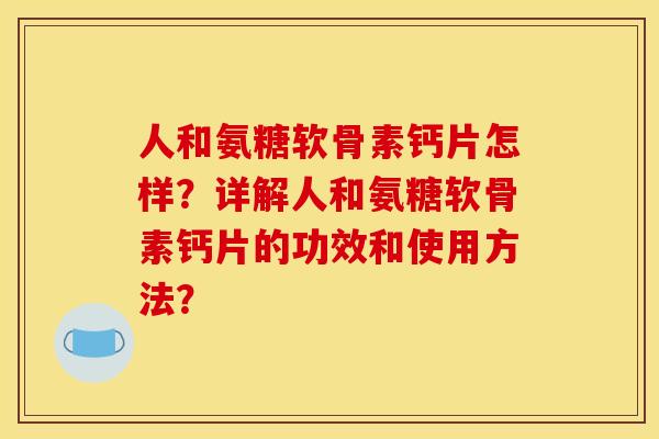 人和氨糖软骨素钙片怎样？详解人和氨糖软骨素钙片的功效和使用方法？