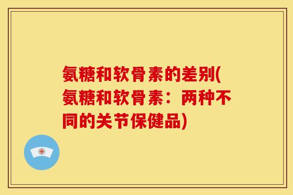 氨糖和软骨素的差别(氨糖和软骨素：两种不同的关节保健品)