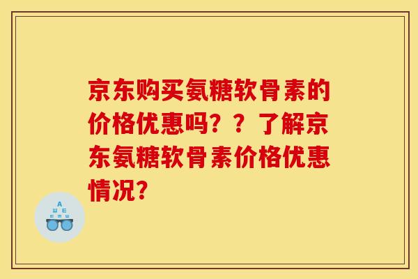 京东购买氨糖软骨素的价格优惠吗？？了解京东氨糖软骨素价格优惠情况？